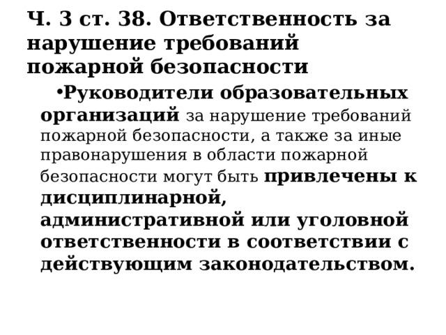 Ч. 3 ст. 38. Ответственность за нарушение требований пожарной безопасности Руководители образовательных организаций за нарушение требований пожарной безопасности, а также за иные правонарушения в области пожарной безопасности могут быть привлечены к дисциплинарной, административной или уголовной ответственности в соответствии с действующим законодательством. 