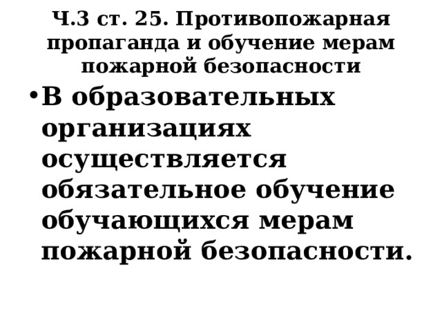 Ч.3 ст. 25. Противопожарная пропаганда и обучение мерам пожарной безопасности В образовательных организациях осуществляется обязательное обучение обучающихся мерам пожарной безопасности.  