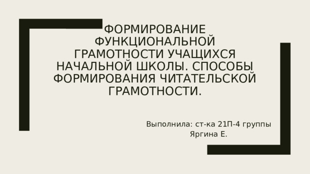 Формирование функциональной грамотности учащихся начальной школы. Способы формирования читательской грамотности. Выполнила: ст-ка 21П-4 группы Яргина Е. 