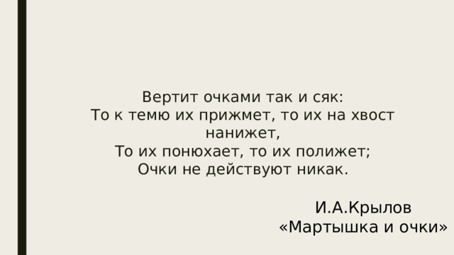 Вертит очками так и сяк:  То к темю их прижмет, то их на хвост нанижет,  То их понюхает, то их полижет;  Очки не действуют никак.   И.А.Крылов «Мартышка и очки»   