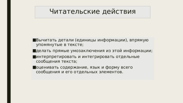 Читательские действия Вычитать детали (единицы информации), впрямую упомянутые в тексте; делать прямые умозаключения из этой информации; интерпретировать и интегрировать отдельные сообщения текста; оценивать содержание, язык и форму всего сообщения и его отдельных элементов. 