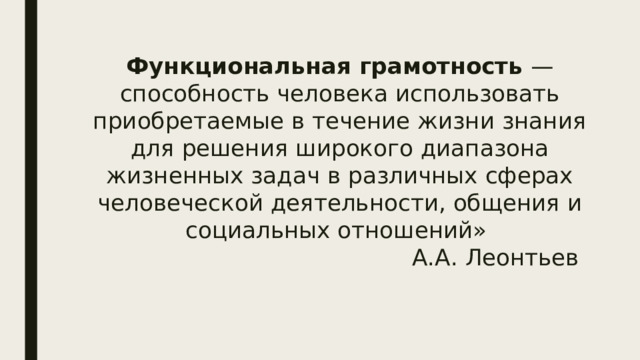 Функциональная грамотность — способность человека использовать приобретаемые в течение жизни знания для решения широкого диапазона жизненных задач в различных сферах человеческой деятельности, общения и социальных отношений»  А.А. Леонтьев   