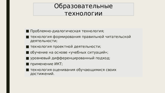 Образовательные технологии Проблемно-диалогическая технология; технология формирования правильной читательской деятельности; технология проектной деятельности; обучение на основе «учебных ситуаций»; уровневый дифференцированный подход; применение ИКТ; технология оценивания обучающимися своих достижений. 