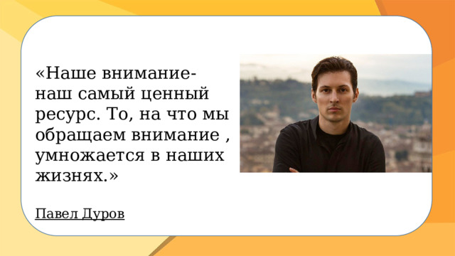 «Наше внимание- наш самый ценный ресурс. То, на что мы обращаем внимание , умножается в наших жизнях.»  Павел Дуров 