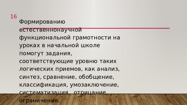 1 Формированию естественнонаучной функциональной грамотности на уроках в начальной школе помогут задания, соответствующие уровню таких логических приемов, как анализ, синтез, сравнение, обобщение, классификация, умозаключение, систематизация, отрицание, ограничение. 