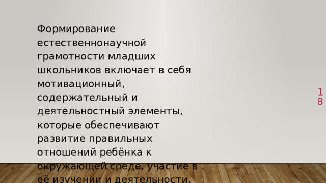 Формирование естественнонаучной грамотности младших школьников включает в себя мотивационный, содержательный и деятельностный элементы, которые обеспечивают развитие правильных отношений ребёнка к окружающей среде, участие в её изучении и деятельности, направленной на её сохранение.  