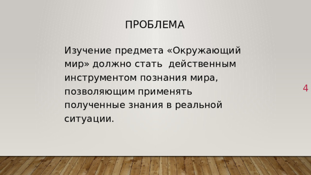 Проблема Изучение предмета «Окружающий мир» должно стать действенным инструментом познания мира, позволяющим применять полученные знания в реальной ситуации. 1 