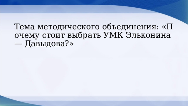 Тема методического объединения: «Почему стоит выбрать УМК Эльконина— Давыдова?» 