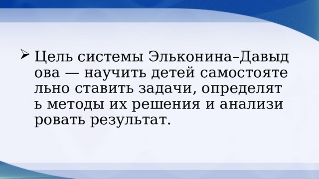 Цель системы Эльконина–Давыдова — научить детей самостоятельно ставить задачи, определять методы их решения и анализировать результат. 