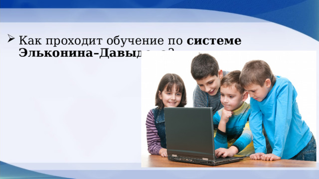 Как проходит обучение по системе Эльконина–Давыдова ? 