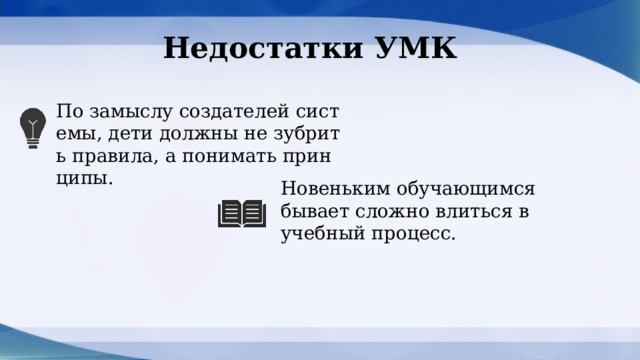 Недостатки УМК По замыслу создателей системы, дети должны не зубрить правила, а понимать принципы. Новеньким обучающимся бывает сложно влиться в учебный процесс.  