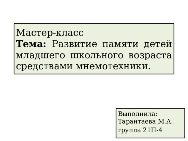 Мастер-класс  Тема: Развитие памяти детей младшего школьного возраста средствами мнемотехники. Выполнила: Тарантаева М.А. группа 21П-4 