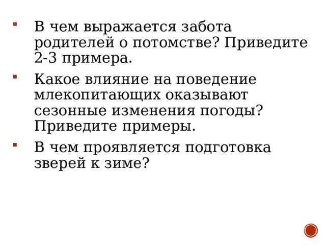 В чем выражается забота родителей о потомстве? Приведите 2-3 примера. Какое влияние на поведение млекопитающих оказывают сезонные изменения погоды? Приведите примеры. В чем проявляется подготовка зверей к зиме? 