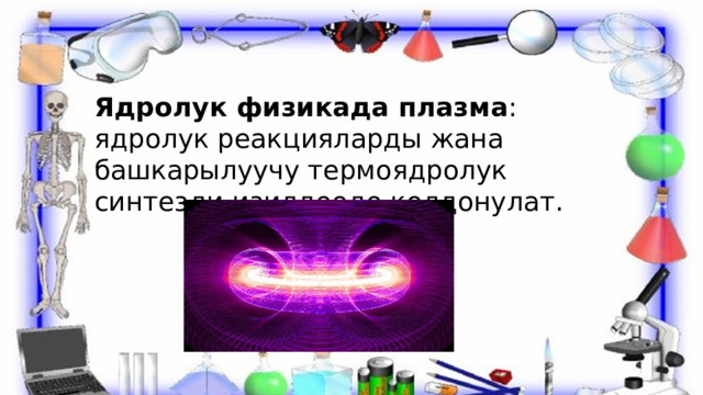 Ядролук физикада плазма : ядролук реакцияларды жана башкарылуучу термоядролук синтезди изилдөөдө колдонулат. 