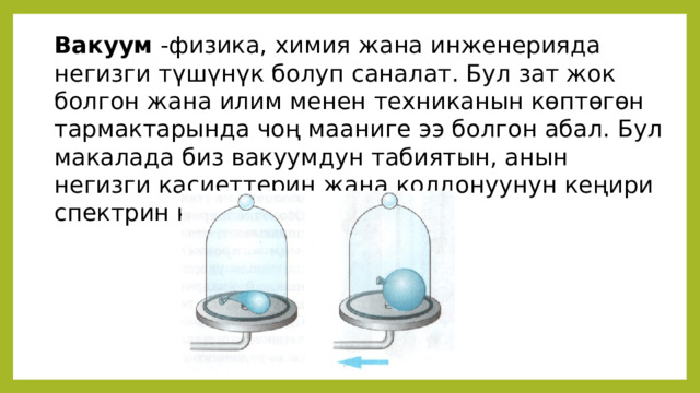 Вакуум -физика, химия жана инженерияда негизги түшүнүк болуп саналат. Бул зат жок болгон жана илим менен техниканын көптөгөн тармактарында чоң мааниге ээ болгон абал. Бул макалада биз вакуумдун табиятын, анын негизги касиеттерин жана колдонуунун кеңири спектрин карайбыз. 