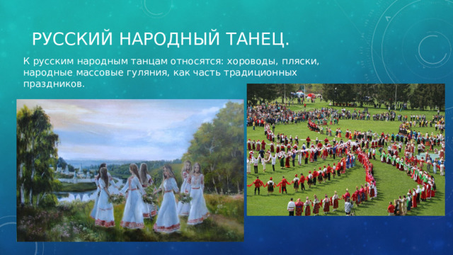 Русский народный танец. К русским народным танцам относятся: хороводы, пляски, народные массовые гуляния, как часть традиционных праздников. 