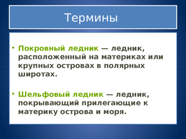 Термины  Покровный ледник  — ледник, расположенный на материках или крупных островах в полярных широтах.  Шельфовый ледник  — ледник, покрывающий прилегающие к материку острова и моря. 