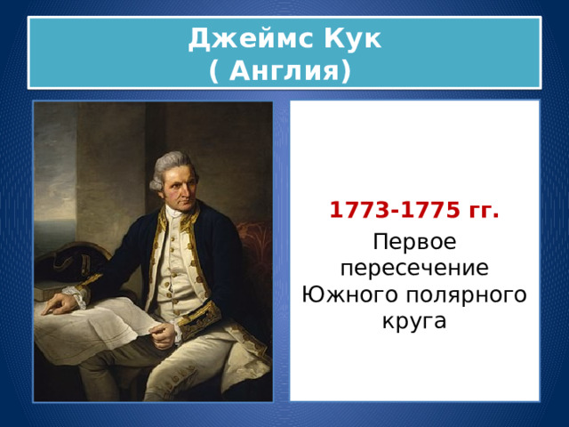 Джеймс Кук  ( Англия) 1773-1775 гг. Первое пересечение Южного полярного круга 