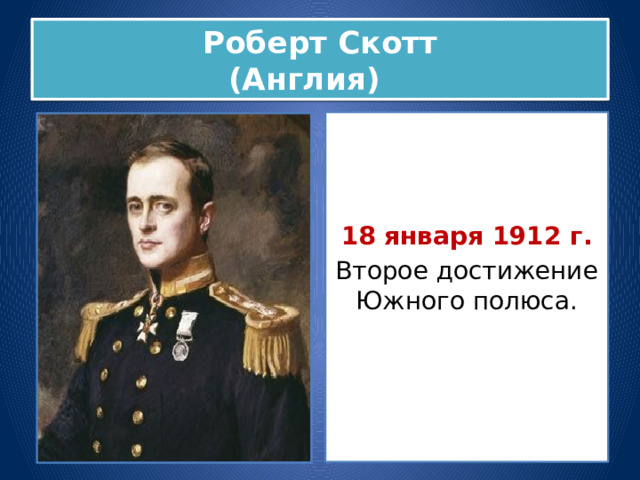 Роберт Скотт  (Англия) 18 января 1912 г. Второе достижение Южного полюса. 