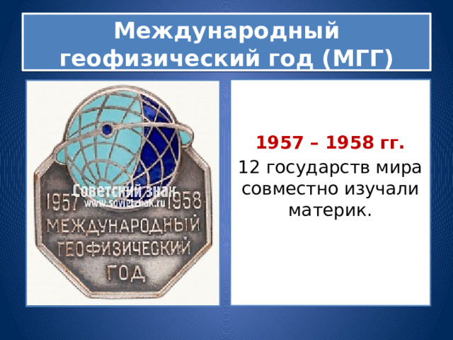 Международный геофизический год (МГГ)   1957 – 1958 гг. 12 государств мира совместно изучали материк. 