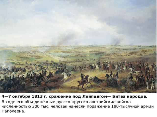 4—7 октября 1813 г. сражение под Лейпцигом— Битва народов. В ходе его объединённые русско-прусско-австрийские войска численностью 300 тыс. человек нанесли поражение 190-тысячной армии Наполеона. 