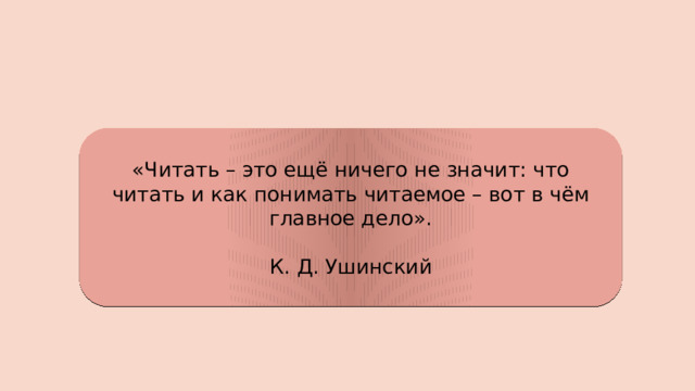 «Читать – это ещё ничего не значит: что читать и как понимать читаемое – вот в чём главное дело». К. Д. Ушинский 