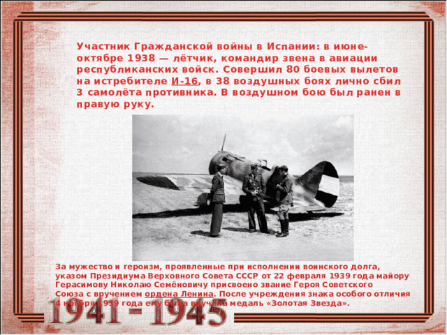 Участник Гражданской войны в Испании: в июне-октябре 1938 — лётчик, командир звена в авиации республиканских войск. Совершил 80 боевых вылетов на истребителе  И-16 , в 38 воздушных боях лично сбил 3 самолёта противника. В воздушном бою был ранен в правую руку. За мужество и героизм, проявленные при исполнении воинского долга, указом Президиума Верховного Совета СССР от 22 февраля 1939 года майору Герасимову Николаю Семёновичу присвоено звание Героя Советского Союза с вручением  ордена Ленина . После учреждения знака особого отличия 4 ноября 1939 года ему была вручена медаль «Золотая Звезда». 
