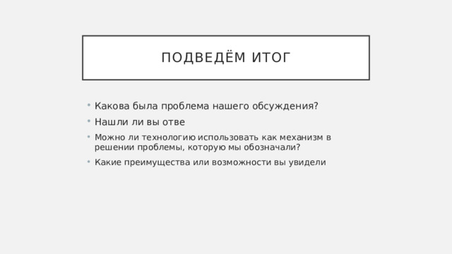 Подведём итог Какова была проблема нашего обсуждения? Нашли ли вы отве Можно ли технологию использовать как механизм в решении проблемы, которую мы обозначали? Какие преимущества или возможности вы увидели 