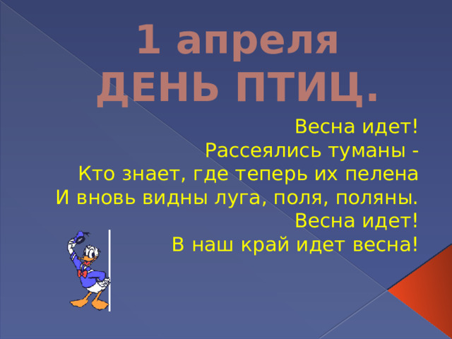 1 апреля  ДЕНЬ ПТИЦ. Весна идет! Рассеялись туманы - Кто знает, где теперь их пелена И вновь видны луга, поля, поляны. Весна идет! В наш край идет весна! 