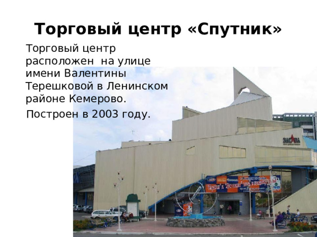 Торговый центр «Спутник» Торговый центр расположен на улице имени Валентины Терешковой в Ленинском районе Кемерово. Построен в 2003 году. 