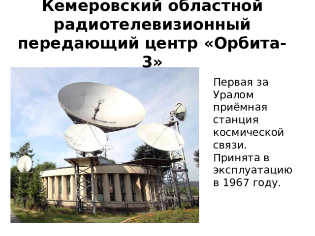 Кемеровский областной радиотелевизионный передающий центр «Орбита-3» Первая за Уралом приёмная станция космической связи. Принята в эксплуатацию в 1967 году. 