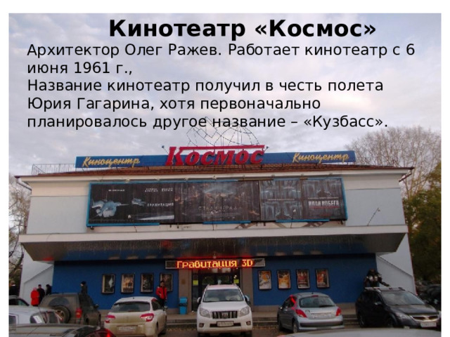 Кинотеатр «Космос» Архитектор Олег Ражев. Работает кинотеатр с 6 июня 1961 г., Название кинотеатр получил в честь полета Юрия Гагарина, хотя первоначально планировалось другое название – «Кузбасс». 