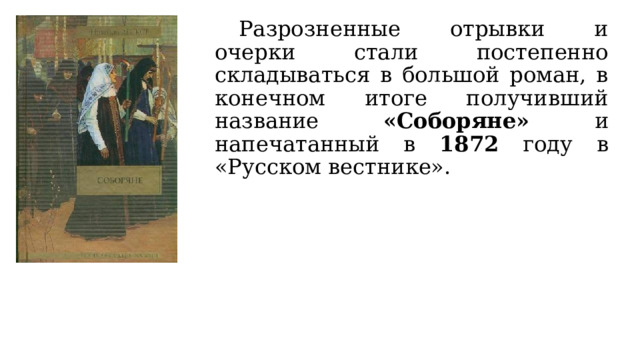  Разрозненные отрывки и очерки стали постепенно складываться в большой роман, в конечном итоге получивший название «Соборяне» и напечатанный в 1872 году в «Русском вестнике». 