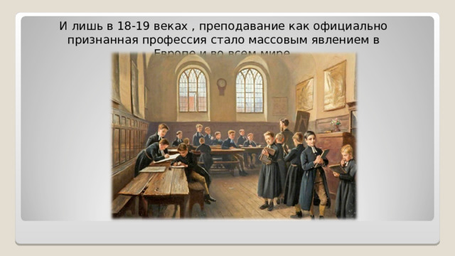 И лишь в 18-19 веках , преподавание как официально признанная профессия стало массовым явлением в Европе и во всем мире. 