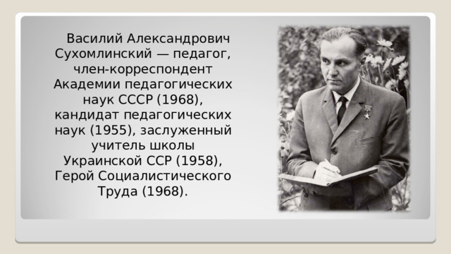  Василий Александрович Сухомлинский — педагог, член-корреспондент Академии педагогических наук СССР (1968), кандидат педагогических наук (1955), заслуженный учитель школы Украинской ССР (1958), Герой Социалистического Труда (1968). 