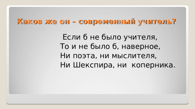  Каков же он – современный учитель?  Если б не было учителя,  То и не было б, наверное,  Ни поэта, ни мыслителя,  Ни Шекспира, ни коперника. 