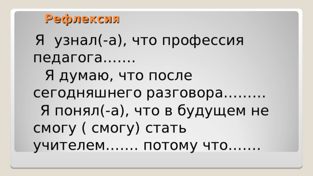  Рефлексия  Я узнал(-а), что профессия педагога…….  Я думаю, что после сегодняшнего разговора………  Я понял(-а), что в будущем не смогу ( смогу) стать учителем……. потому что……. 