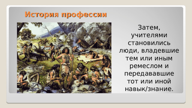 История профессии Затем, учителями становились люди, владевшие тем или иным ремеслом и передававшие тот или иной навык/знание. 