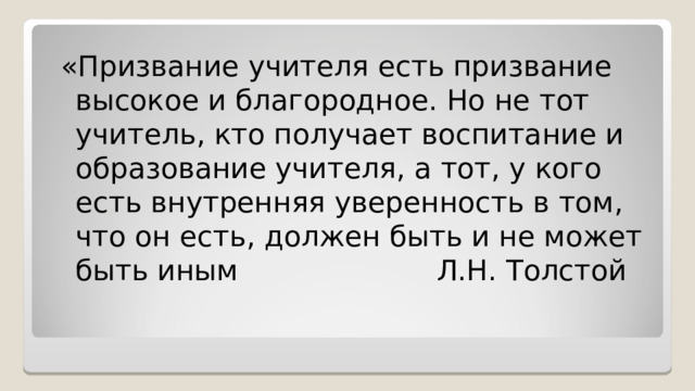 «Призвание учителя есть призвание высокое и благородное. Но не тот учитель, кто получает воспитание и образование учителя, а тот, у кого есть внутренняя уверенность в том, что он есть, должен быть и не может быть иным Л.Н. Толстой 