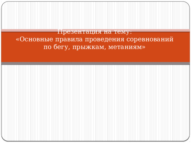 Презентация на тему:  «Основные правила проведения соревнований по бегу, прыжкам, метаниям» 