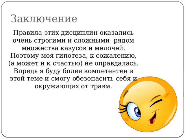 Заключение  Правила этих дисциплин оказались очень строгими и сложными рядом множества казусов и мелочей. Поэтому моя гипотеза, к сожалению, (а может и к счастью) не оправдалась. Впредь я буду более компетентен в этой теме и смогу обезопасить себя и окружающих от травм. 