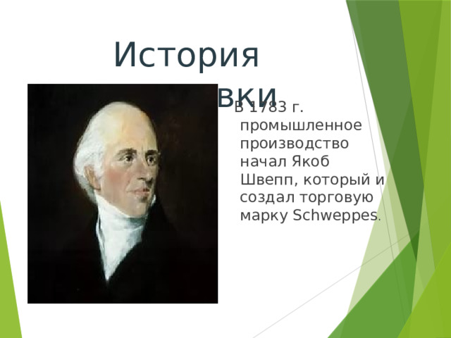 История газировки  В 1783 г. промышленное производство начал Якоб Швепп, который и создал торговую марку Schweppes . 