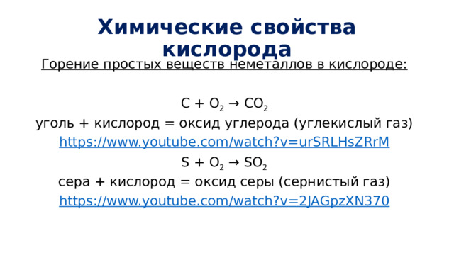 Химические свойства кислорода Горение простых веществ неметаллов в кислороде: C + O 2 → CO 2 уголь + кислород = оксид углерода (углекислый газ) https:// www.youtube.com/watch?v=urSRLHsZRrM S + O 2 → SO 2 сера + кислород = оксид серы (сернистый газ) https:// www.youtube.com/watch?v=2JAGpzXN370 