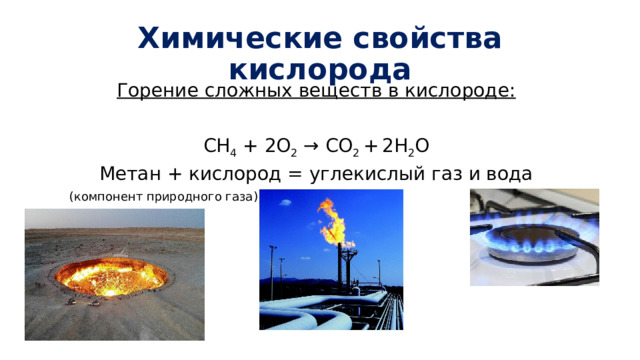Химические свойства кислорода Горение сложных веществ в кислороде: СH 4 + 2O 2 → CO 2 +  2H 2 O Метан + кислород = углекислый газ и вода  (компонент природного газа) 