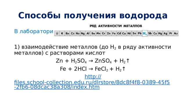 Способы получения водорода В лаборатории: 1) взаимодействие металлов (до H 2 в ряду активности металлов) с растворами кислот Zn + H 2 SO 4 → ZnSO 4 + H 2 ↑ Fe + 2HCl → FeCl 2 + H 2 ↑ http:// files.school-collection.edu.ru/dlrstore/8dc8f4f8-0389-45f5-2fb6-08dcac38a308/index.htm 