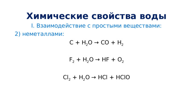 Химические свойства воды I.  Взаимодействие с простыми веществами: 2) неметаллами: С + Н 2 O → CO + Н 2 F 2 + Н 2 O → HF + O 2 Cl 2 + Н 2 O → HCl + HClO 