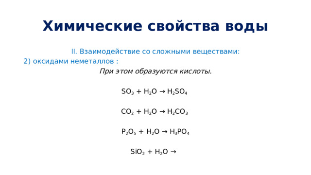 Химические свойства воды II.  Взаимодействие со сложными веществами: 2) оксидами неметаллов : При этом образуются кислоты. SO 3 + H 2 O → H 2 SO 4  CO 2 + H 2 O → H 2 CO 3  P 2 O 5 + H 2 O → H 3 PO 4 SiO 2 + H 2 O → 