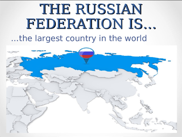 THE RUSSIAN FEDERATION IS… … the largest country in the world 