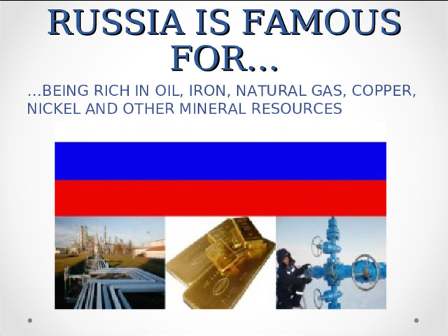 RUSSIA IS FAMOUS FOR… … BEING RICH IN OIL, IRON, NATURAL GAS, COPPER, NICKEL AND OTHER MINERAL RESOURCES 