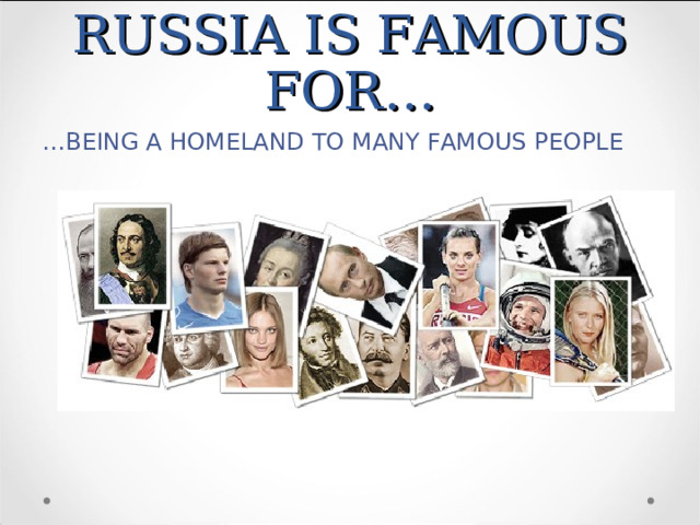RUSSIA IS FAMOUS FOR… … BEING A HOMELAND TO MANY FAMOUS PEOPLE 